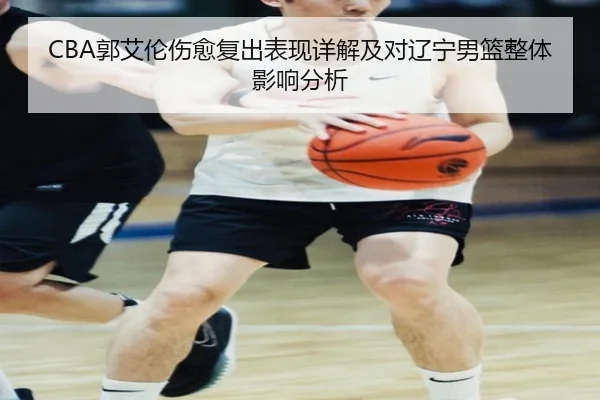 CBA郭艾伦伤愈复出表现详解及对辽宁男篮整体影响分析