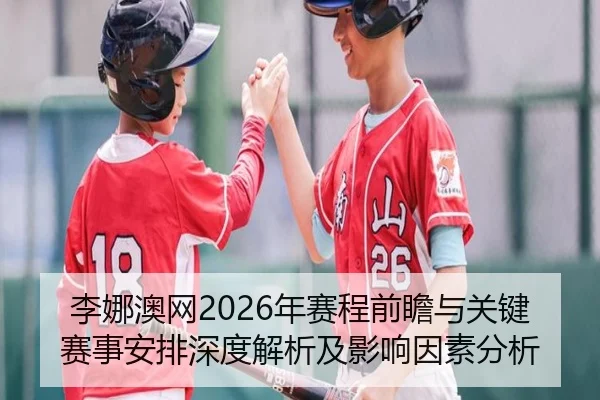 李娜澳网2026年赛程前瞻与关键赛事安排深度解析及影响因素分析