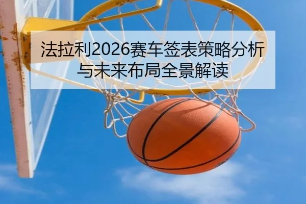 法拉利2026赛车签表策略分析与未来布局全景解读