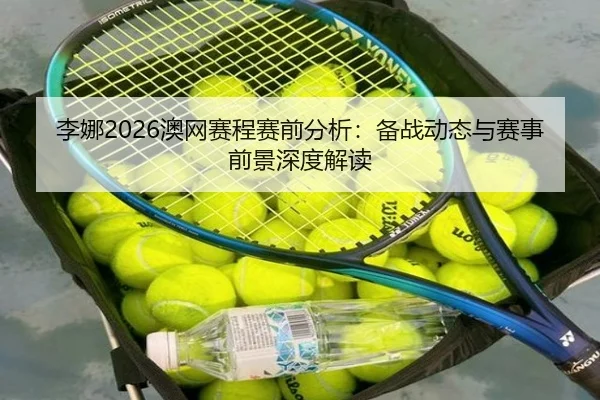 李娜2026澳网赛程赛前分析：备战动态与赛事前景深度解读
