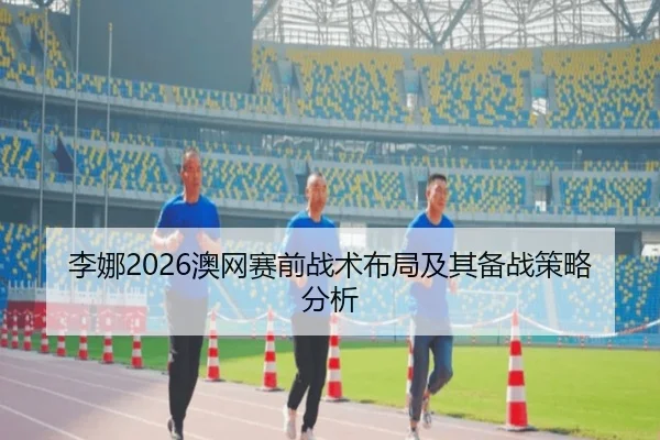 李娜2026澳网赛前战术布局及其备战策略分析