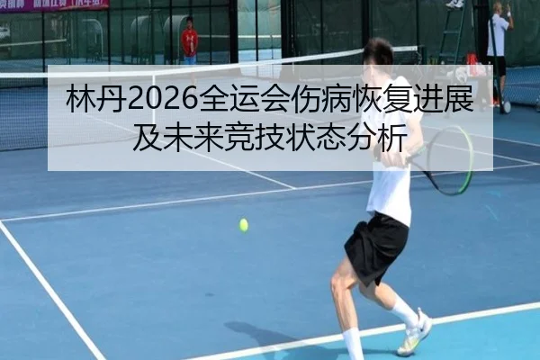 林丹2026全运会伤病恢复进展及未来竞技状态分析