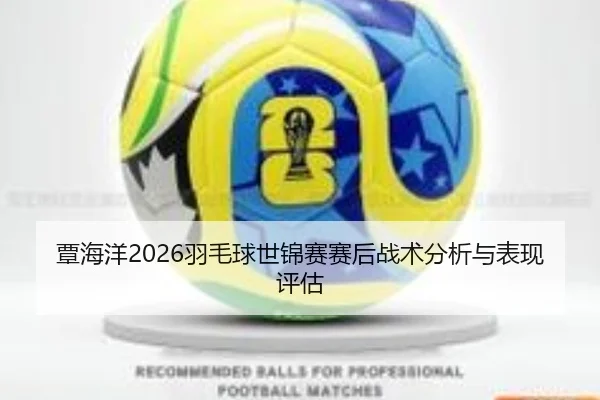 覃海洋2026羽毛球世锦赛赛后战术分析与表现评估