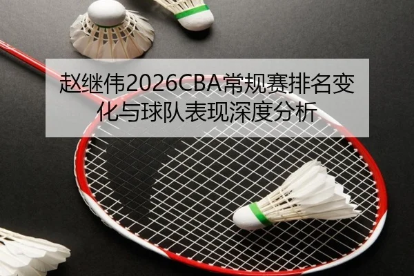 赵继伟2026CBA常规赛排名变化与球队表现深度分析